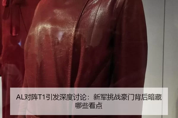 AL对阵T1引发深度讨论：新军挑战豪门背后暗藏哪些看点