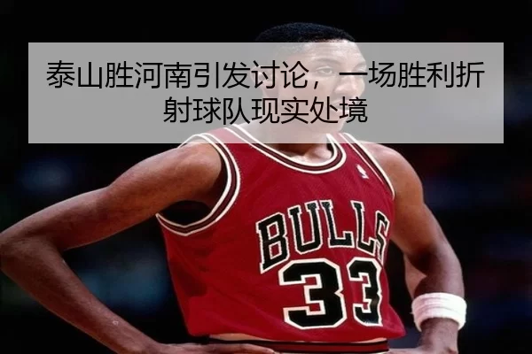 泰山胜河南引发讨论，一场胜利折射球队现实处境